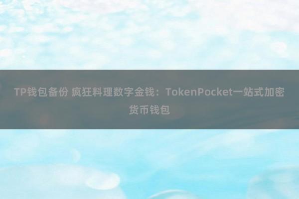 TP钱包备份 疯狂料理数字金钱：TokenPocket一站式加密货币钱包